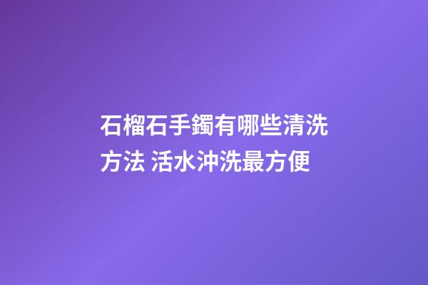 石榴石手鐲有哪些清洗方法 活水沖洗最方便